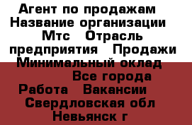 Агент по продажам › Название организации ­ Мтс › Отрасль предприятия ­ Продажи › Минимальный оклад ­ 18 000 - Все города Работа » Вакансии   . Свердловская обл.,Невьянск г.